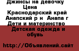 Джинсы на девочку. › Цена ­ 500 - Краснодарский край, Анапский р-н, Анапа г. Дети и материнство » Детская одежда и обувь   